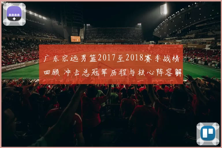 广东宏远男篮2017至2018赛季战绩回顾 冲击总冠军历程与核心阵容解析