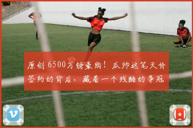 原创 6500万镑豪购！瓜帅这笔天价签约的背后，藏着一个残酷的争冠真相