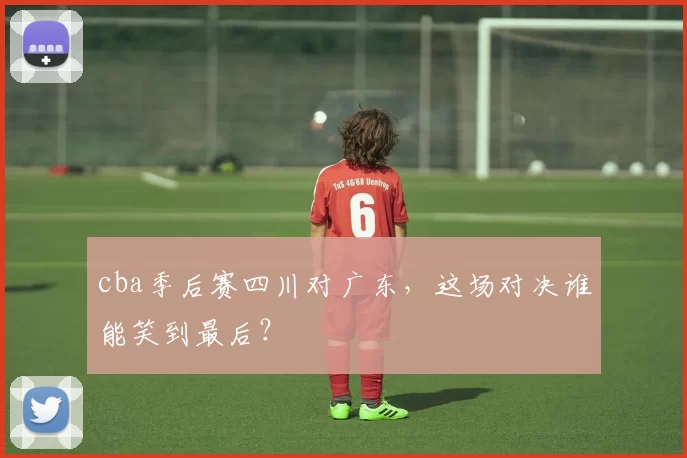 cba季后赛四川对广东，这场对决谁能笑到最后？