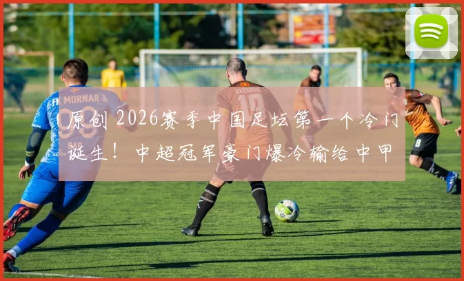 原创 2026赛季中国足坛第一个冷门诞生！中超冠军豪门爆冷输给中甲保级队，引发热议