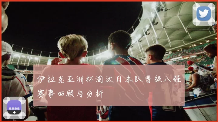 伊拉克亚洲杯淘汰日本队晋级八强赛事回顾与分析
