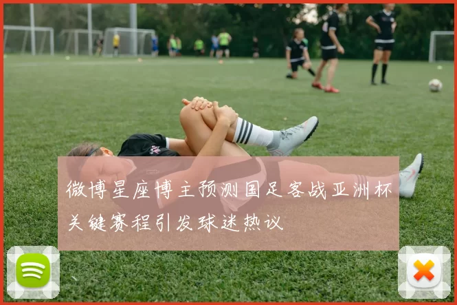 微博星座博主预测国足客战亚洲杯关键赛程引发球迷热议