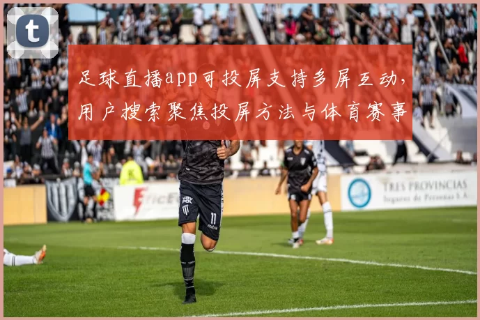 足球直播app可投屏支持多屏互动，用户搜索聚焦投屏方法与体育赛事观看体验