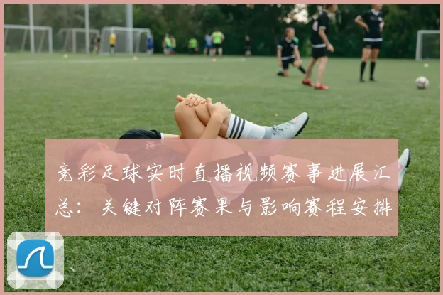 竞彩足球实时直播视频赛事进展汇总：关键对阵赛果与影响赛程安排