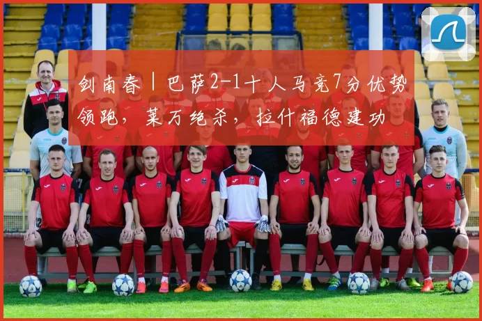 剑南春｜巴萨2-1十人马竞7分优势领跑，莱万绝杀，拉什福德建功