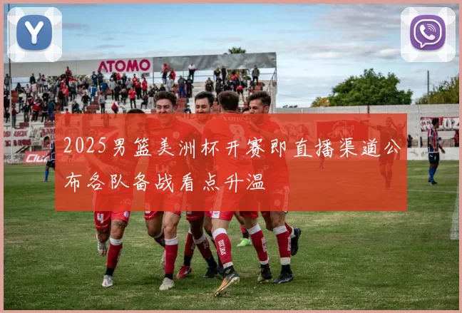 2025男篮美洲杯开赛即直播渠道公布各队备战看点升温