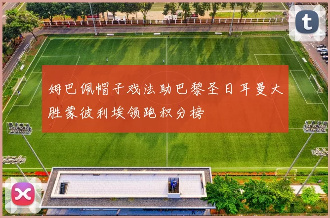 姆巴佩帽子戏法助巴黎圣日耳曼大胜蒙彼利埃领跑积分榜