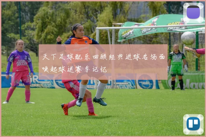 天下足球配乐回顾经典进球名场面唤起球迷赛季记忆