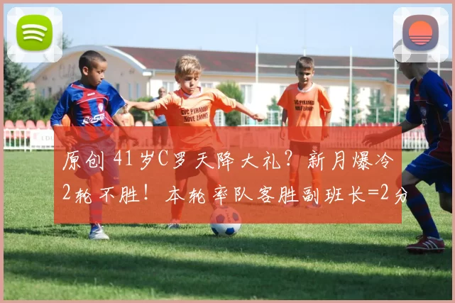 原创 41岁C罗天降大礼？新月爆冷2轮不胜！本轮率队客胜副班长=2分领跑