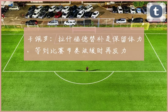 卡佩罗：拉什福德替补是保留体力，等到比赛节奏放缓时再发力