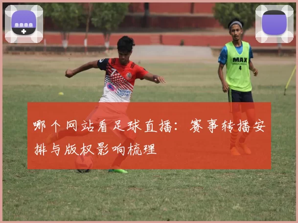 哪个网站看足球直播：赛事转播安排与版权影响梳理