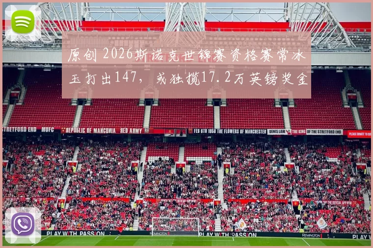 原创 2026斯诺克世锦赛资格赛常冰玉打出147，或独揽17.2万英镑奖金