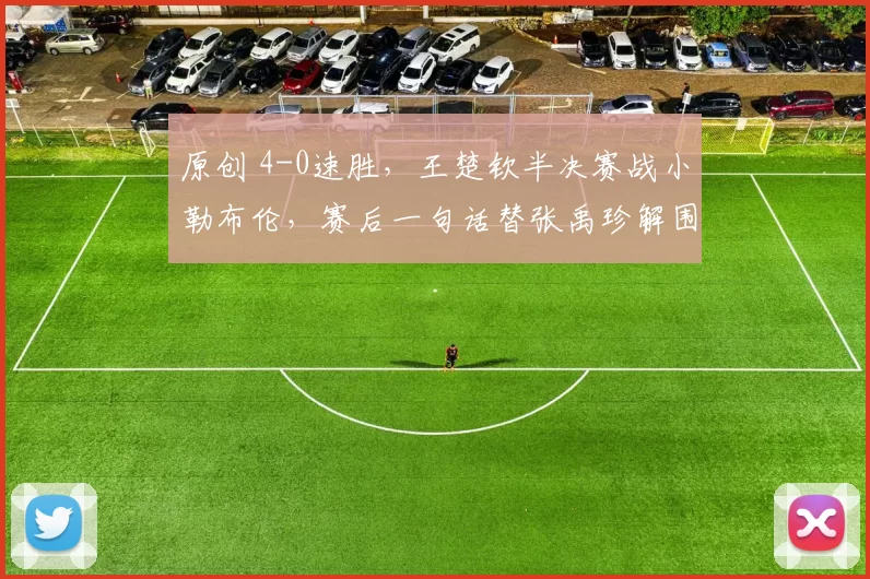 原创 4-0速胜，王楚钦半决赛战小勒布伦，赛后一句话替张禹珍解围，大头情商真高！